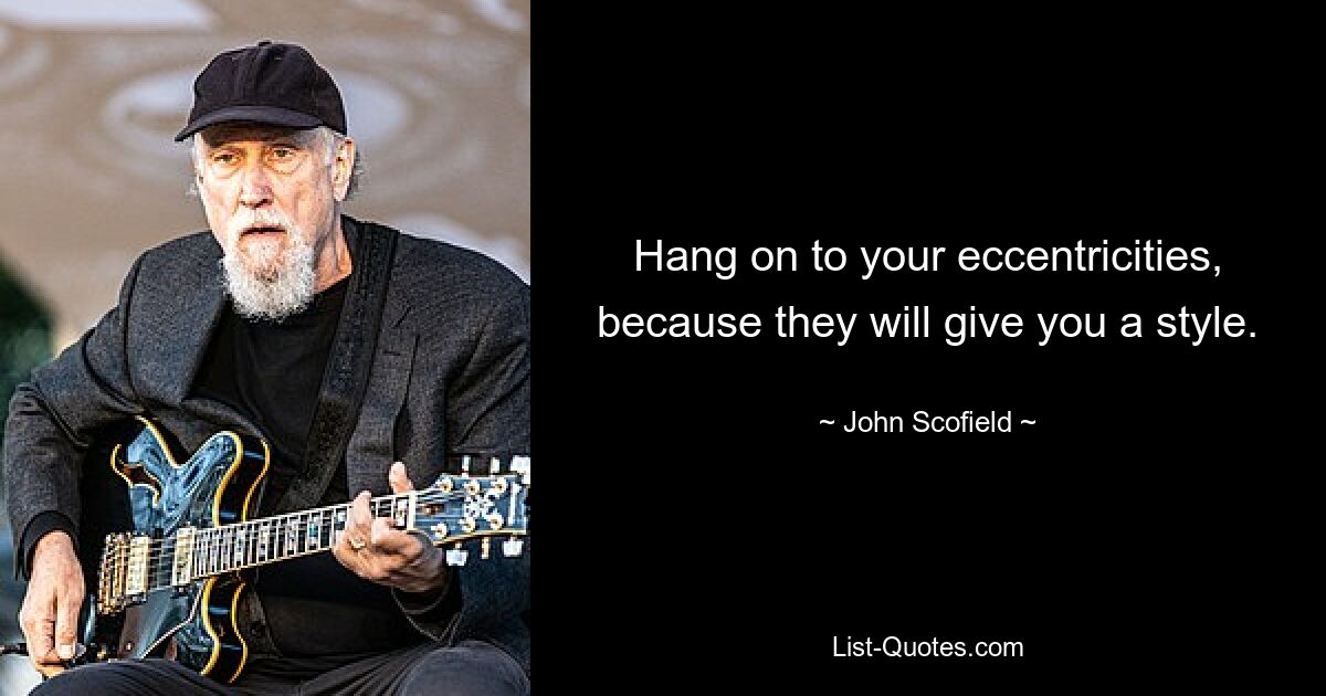 Hang on to your eccentricities, because they will give you a style. — © John Scofield