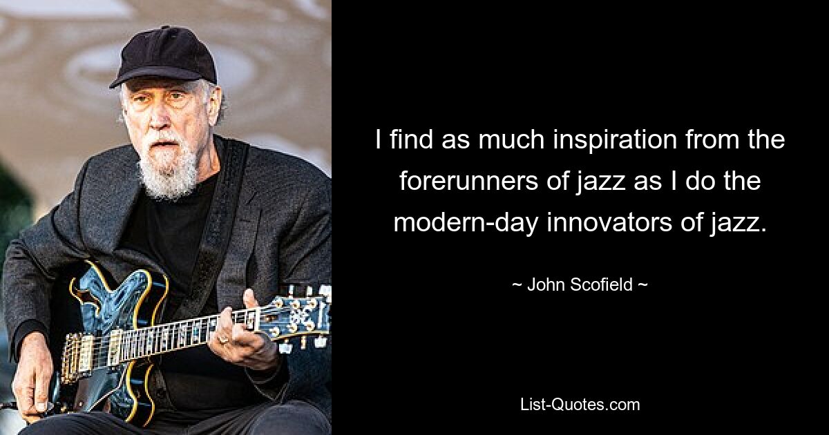 I find as much inspiration from the forerunners of jazz as I do the modern-day innovators of jazz. — © John Scofield