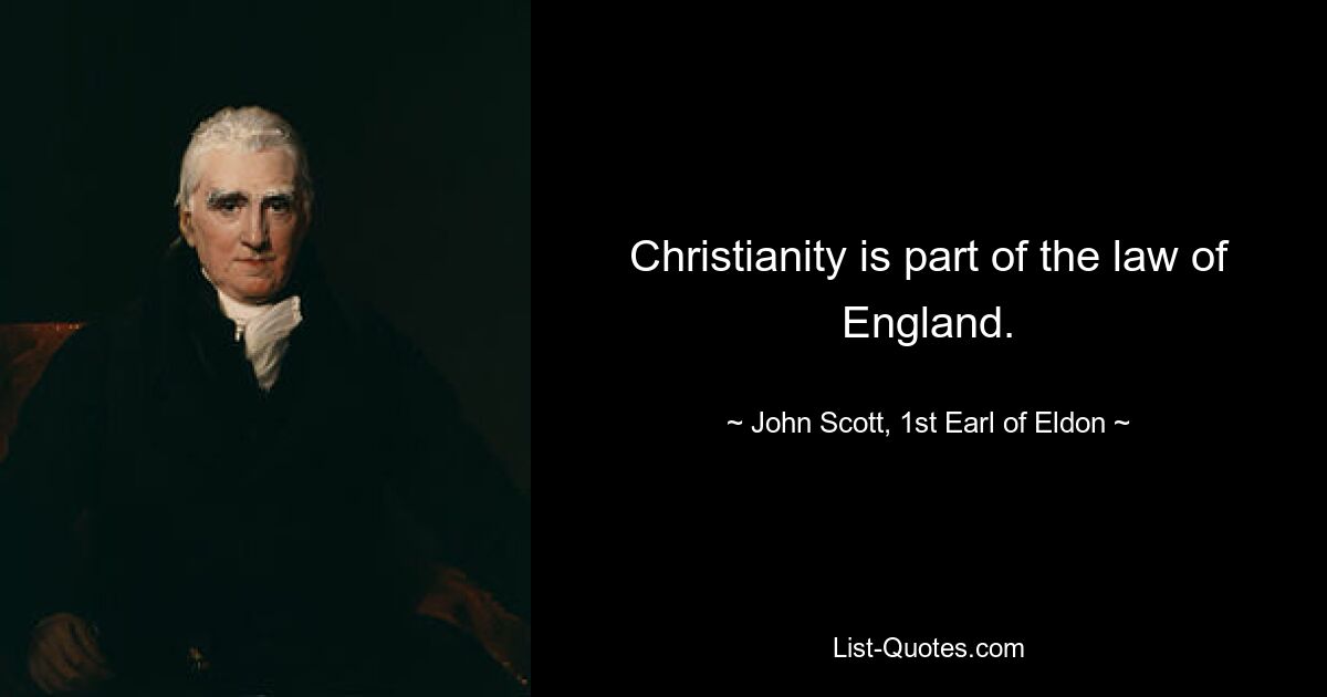 Christianity is part of the law of England. — © John Scott, 1st Earl of Eldon