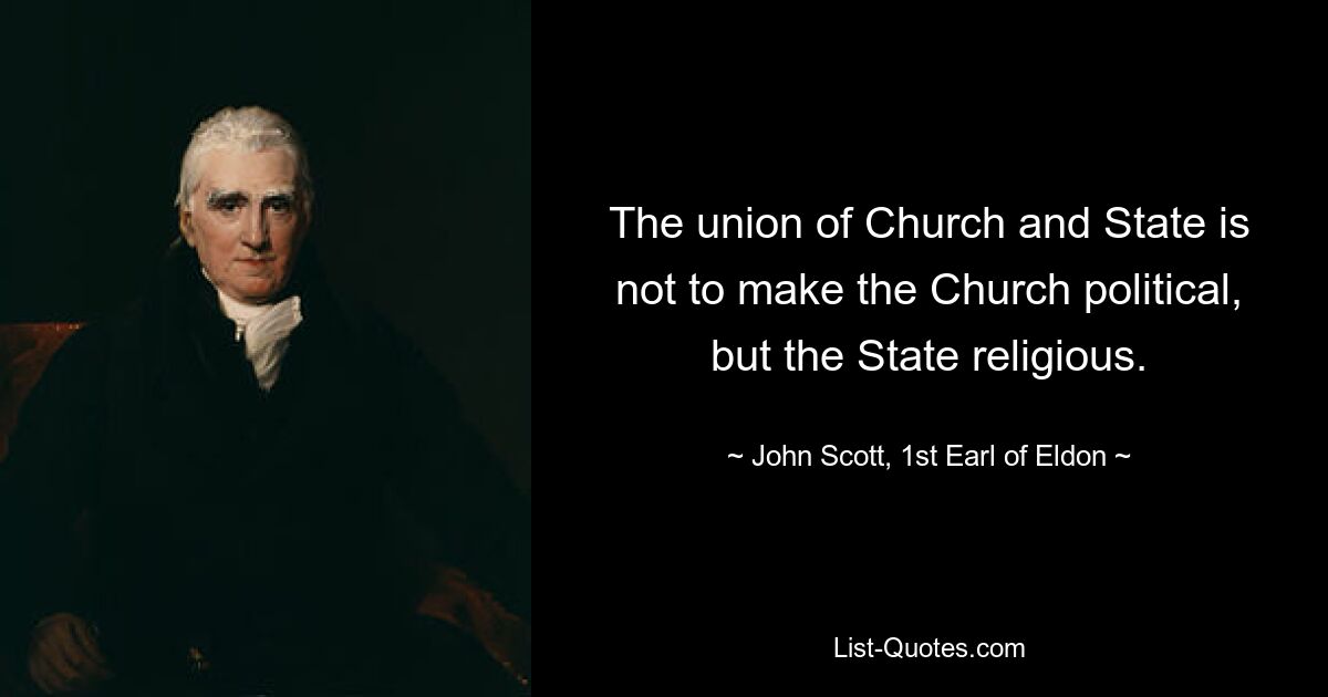 The union of Church and State is not to make the Church political, but the State religious. — © John Scott, 1st Earl of Eldon