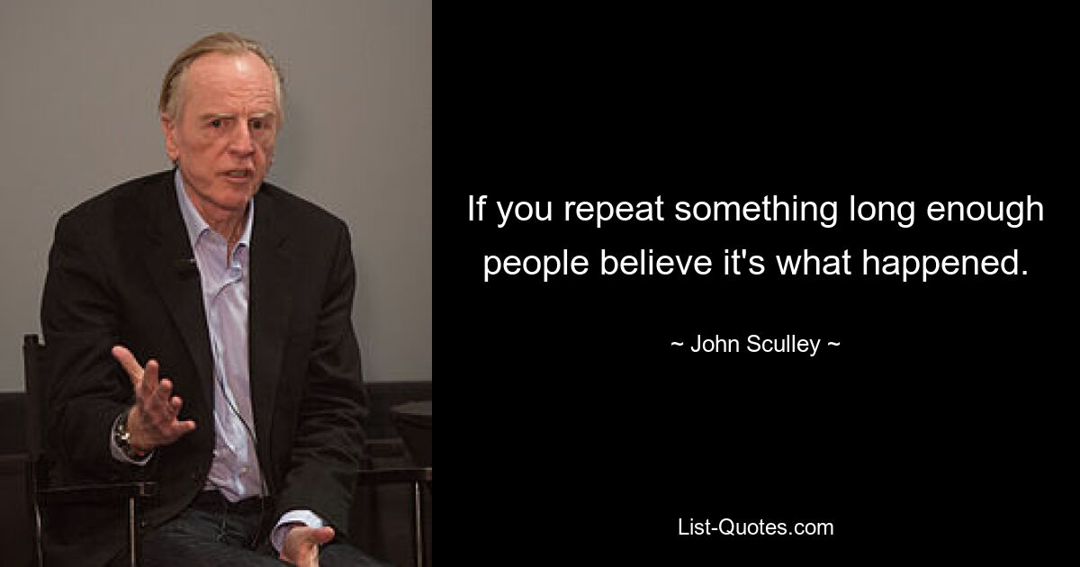 If you repeat something long enough people believe it's what happened. — © John Sculley