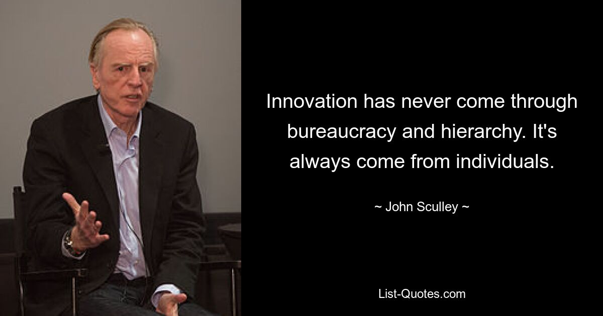 Innovation has never come through bureaucracy and hierarchy. It's always come from individuals. — © John Sculley