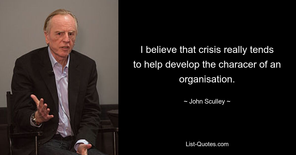 I believe that crisis really tends to help develop the characer of an organisation. — © John Sculley