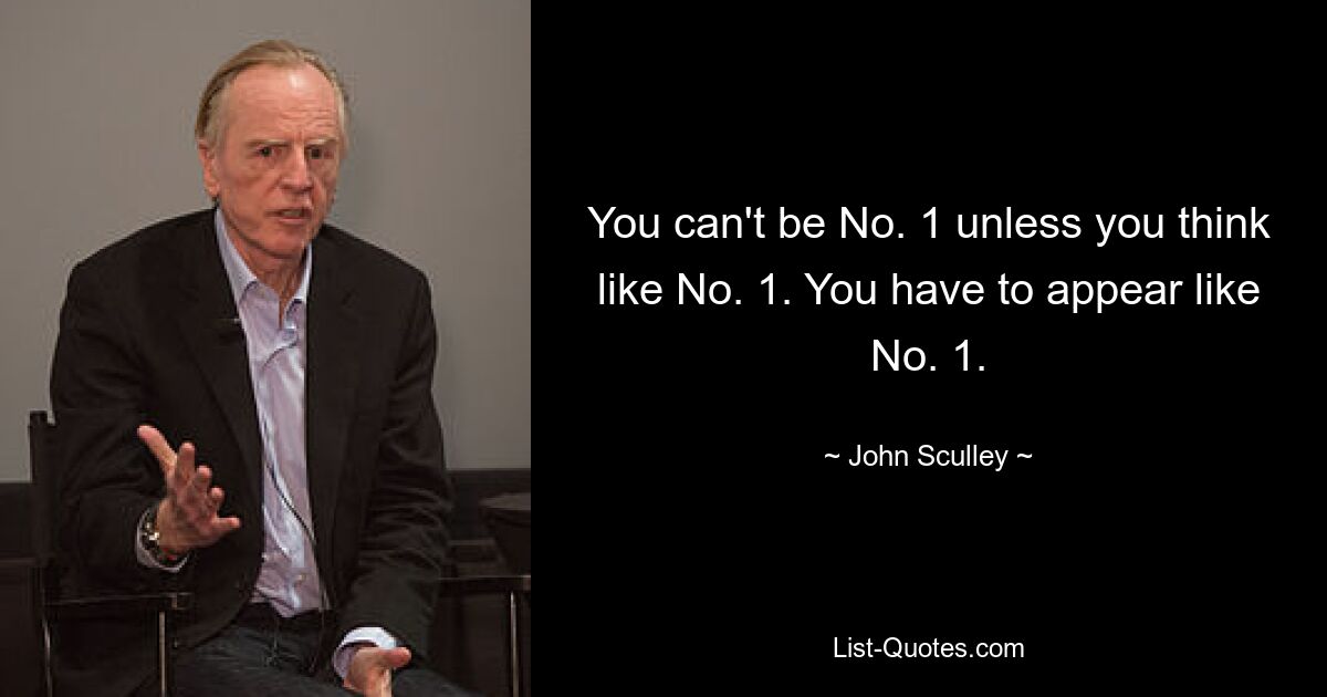 You can't be No. 1 unless you think like No. 1. You have to appear like No. 1. — © John Sculley