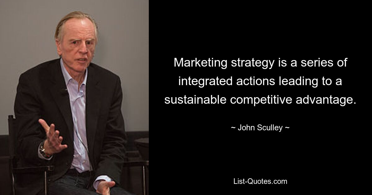 Marketing strategy is a series of integrated actions leading to a sustainable competitive advantage. — © John Sculley