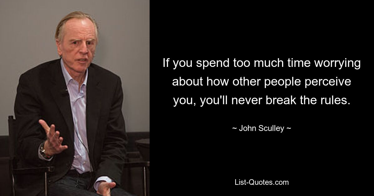 If you spend too much time worrying about how other people perceive you, you'll never break the rules. — © John Sculley