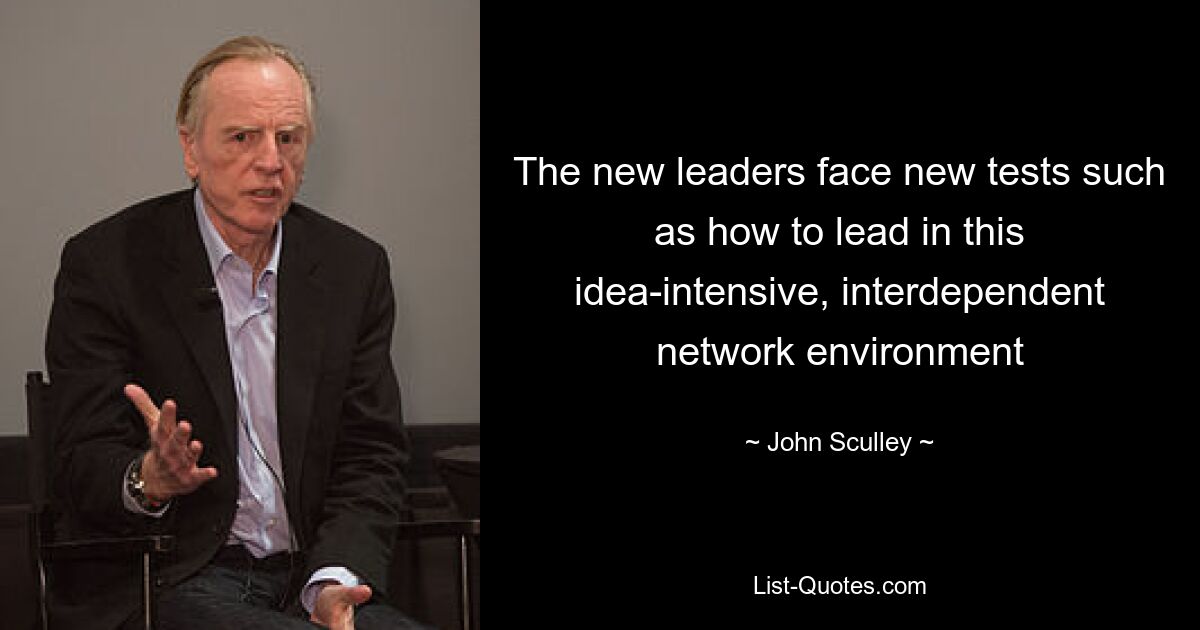 The new leaders face new tests such as how to lead in this idea-intensive, interdependent network environment — © John Sculley