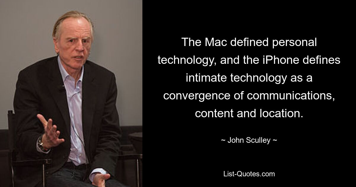 The Mac defined personal technology, and the iPhone defines intimate technology as a convergence of communications, content and location. — © John Sculley