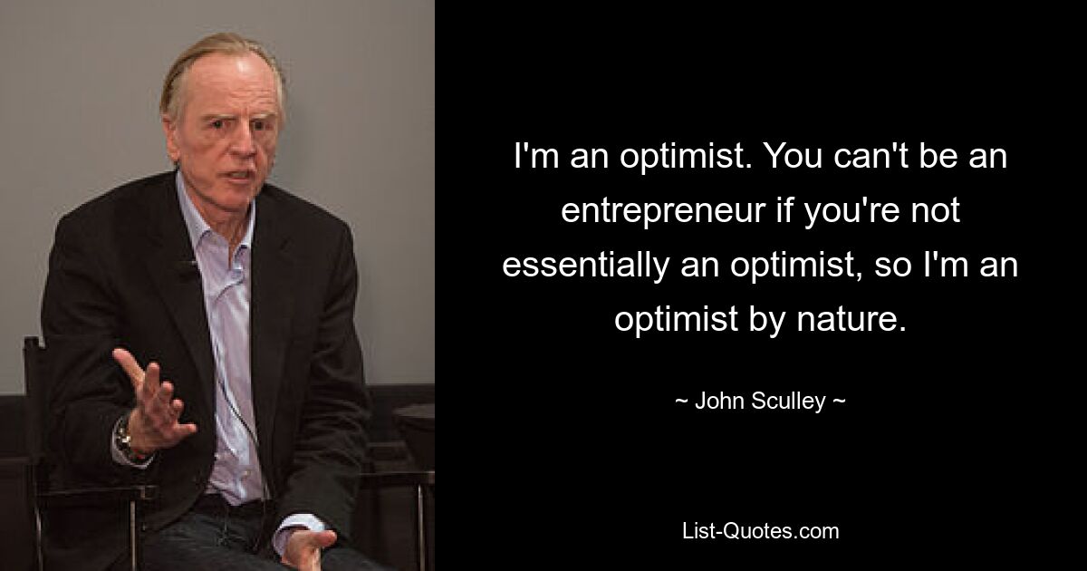 I'm an optimist. You can't be an entrepreneur if you're not essentially an optimist, so I'm an optimist by nature. — © John Sculley