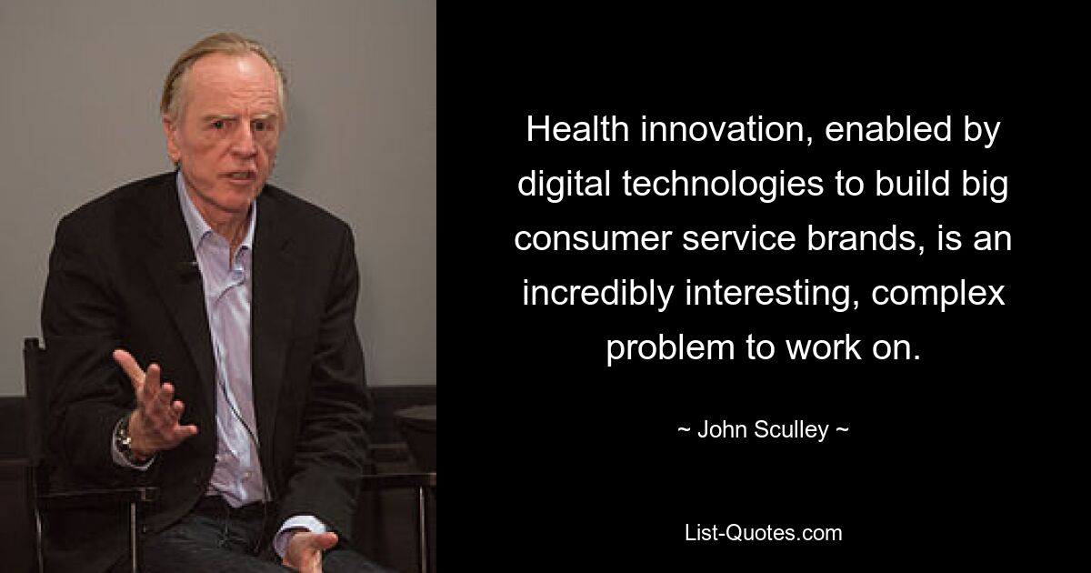 Health innovation, enabled by digital technologies to build big consumer service brands, is an incredibly interesting, complex problem to work on. — © John Sculley