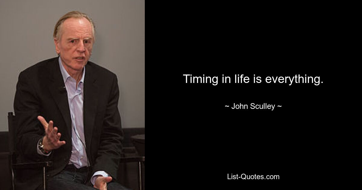 Timing in life is everything. — © John Sculley