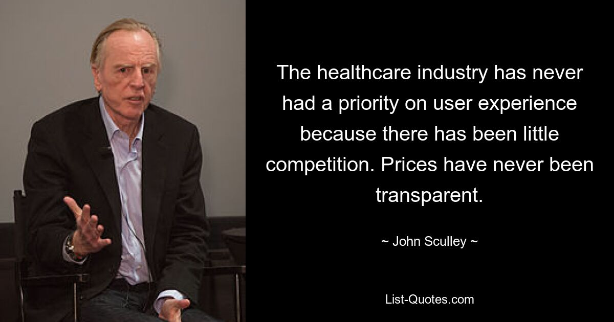 The healthcare industry has never had a priority on user experience because there has been little competition. Prices have never been transparent. — © John Sculley