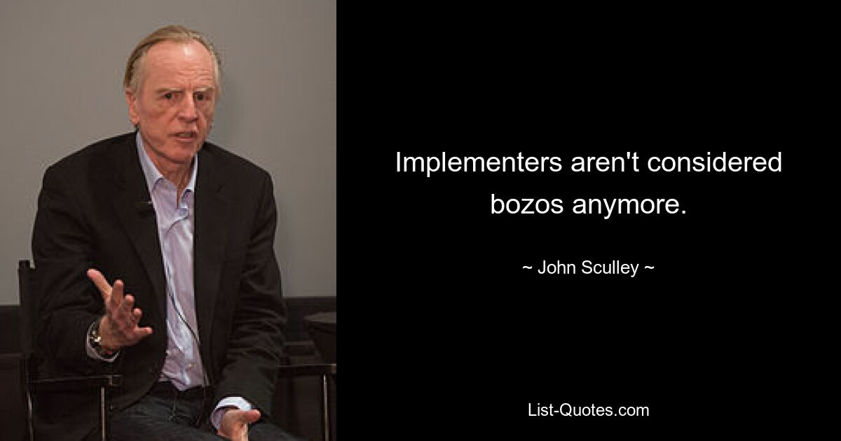 Implementers aren't considered bozos anymore. — © John Sculley