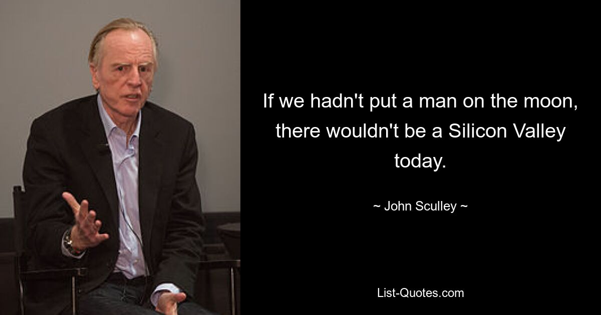 If we hadn't put a man on the moon, there wouldn't be a Silicon Valley today. — © John Sculley