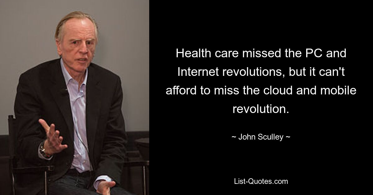 Health care missed the PC and Internet revolutions, but it can't afford to miss the cloud and mobile revolution. — © John Sculley