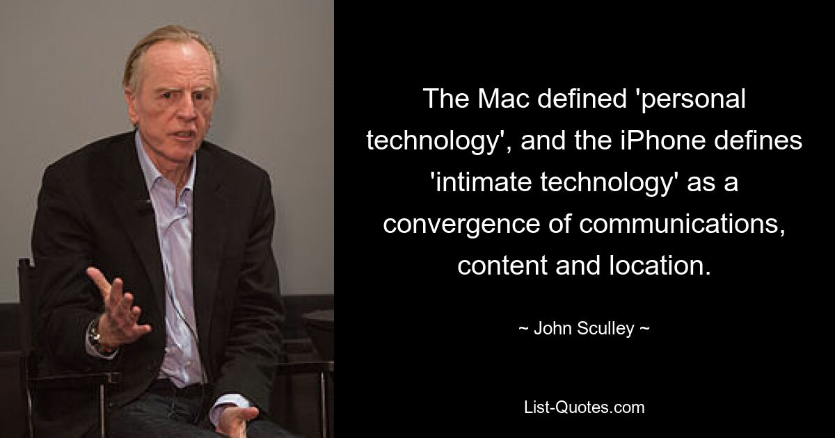 The Mac defined 'personal technology', and the iPhone defines 'intimate technology' as a convergence of communications, content and location. — © John Sculley