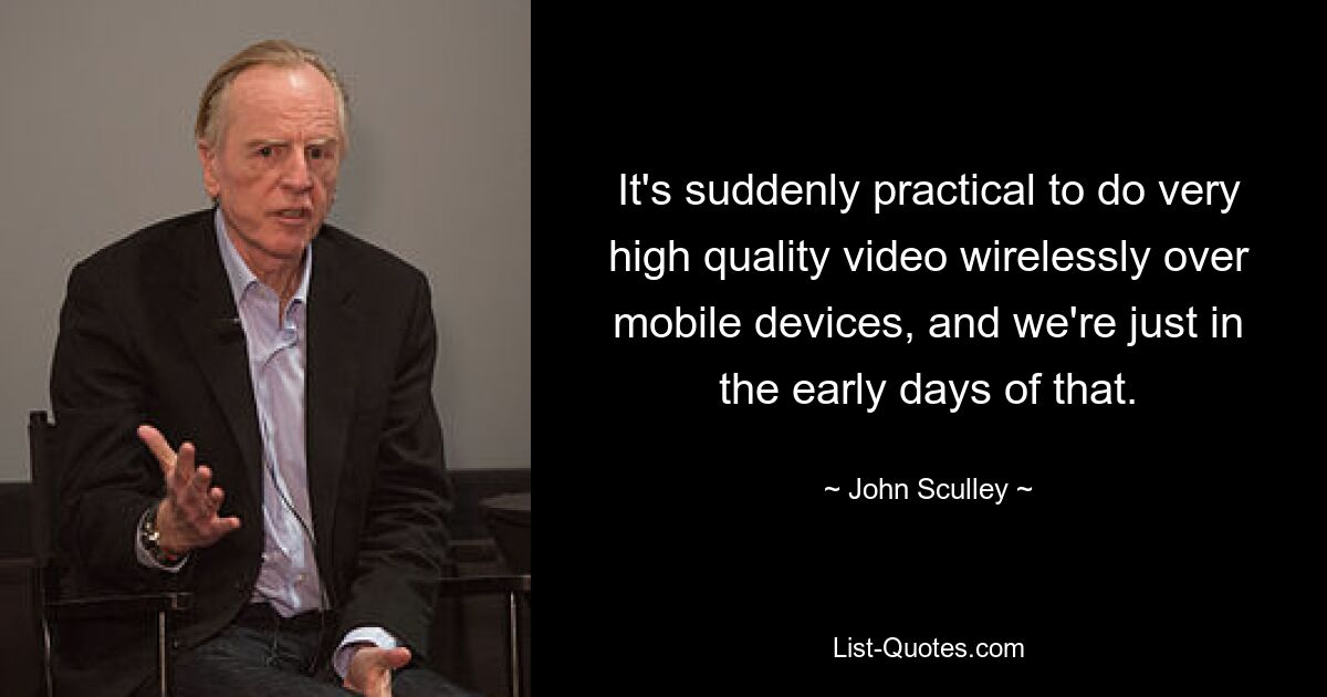 It's suddenly practical to do very high quality video wirelessly over mobile devices, and we're just in the early days of that. — © John Sculley