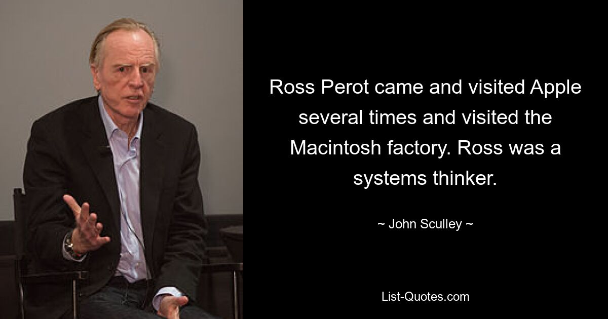 Ross Perot came and visited Apple several times and visited the Macintosh factory. Ross was a systems thinker. — © John Sculley