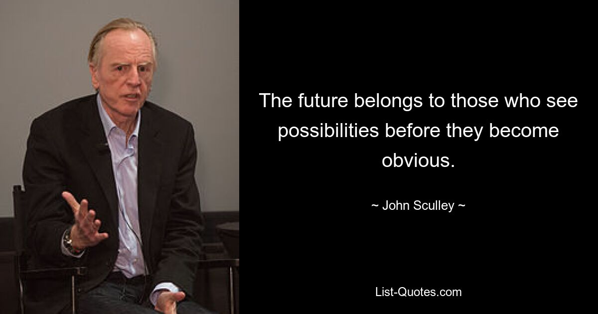 The future belongs to those who see possibilities before they become obvious. — © John Sculley