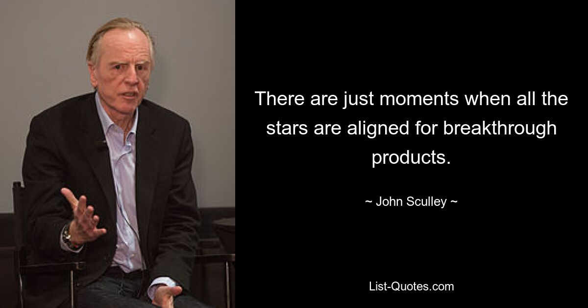 There are just moments when all the stars are aligned for breakthrough products. — © John Sculley