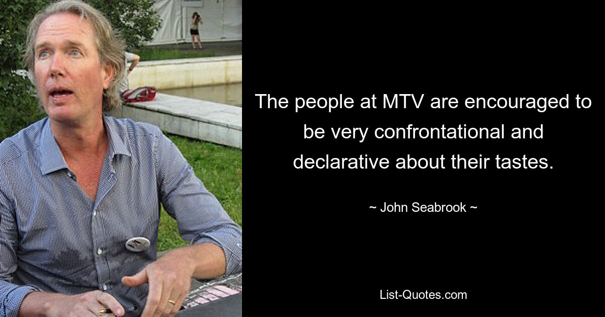 The people at MTV are encouraged to be very confrontational and declarative about their tastes. — © John Seabrook