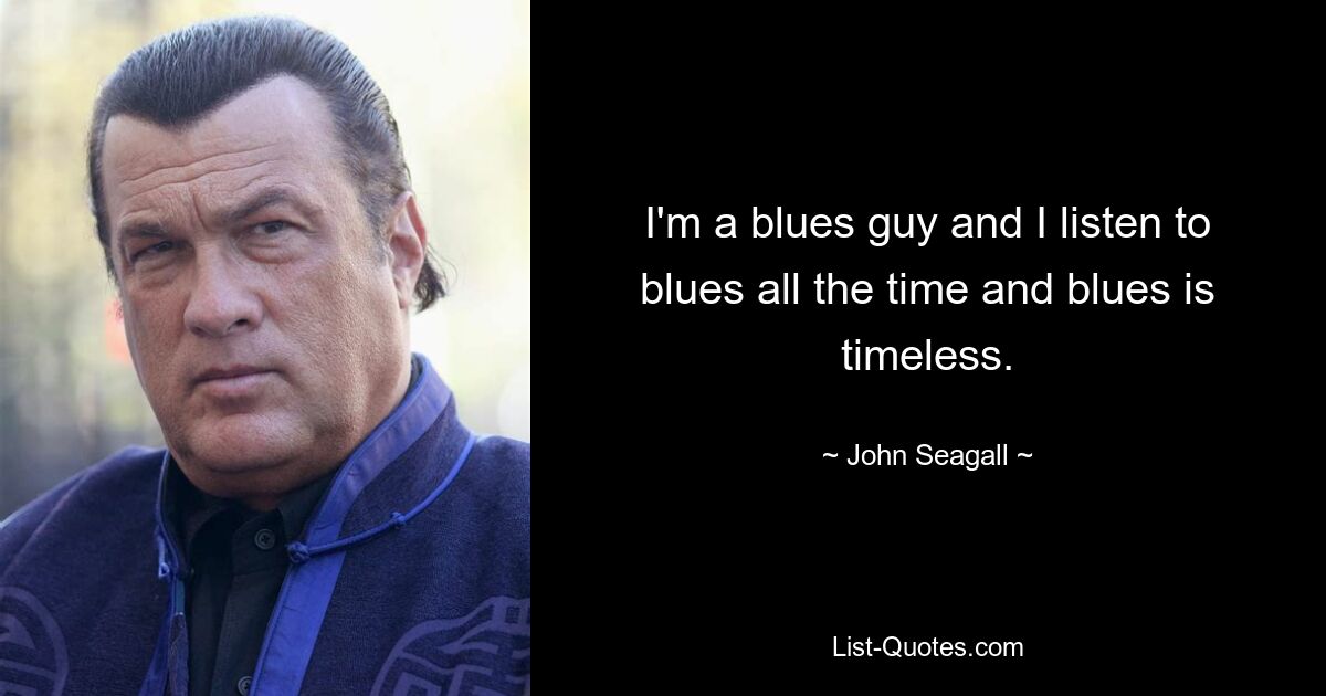 I'm a blues guy and I listen to blues all the time and blues is timeless. — © John Seagall