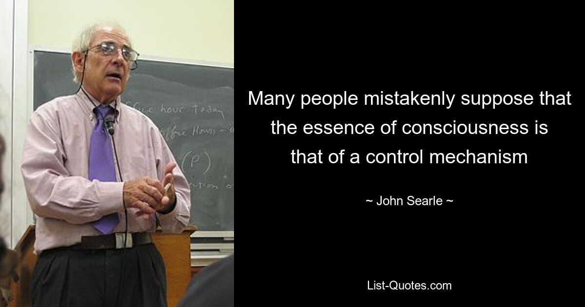 Many people mistakenly suppose that the essence of consciousness is that of a control mechanism — © John Searle