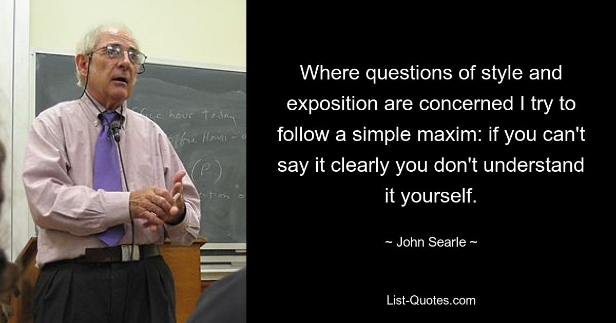 Where questions of style and exposition are concerned I try to follow a simple maxim: if you can't say it clearly you don't understand it yourself. — © John Searle