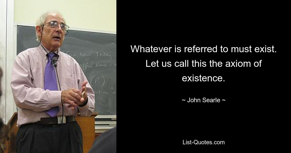 Whatever is referred to must exist. Let us call this the axiom of existence. — © John Searle