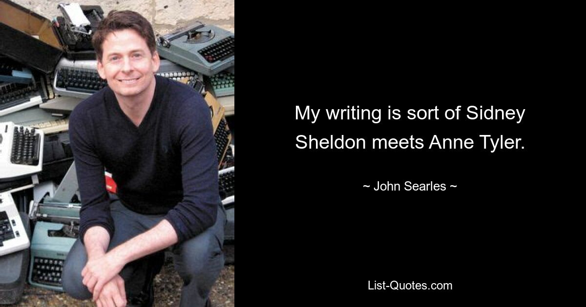 My writing is sort of Sidney Sheldon meets Anne Tyler. — © John Searles