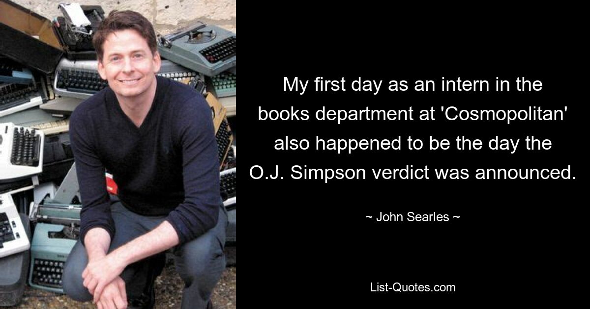 My first day as an intern in the books department at 'Cosmopolitan' also happened to be the day the O.J. Simpson verdict was announced. — © John Searles