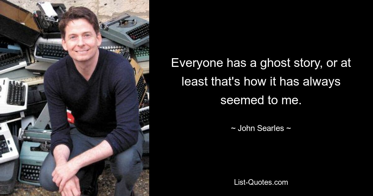 Everyone has a ghost story, or at least that's how it has always seemed to me. — © John Searles