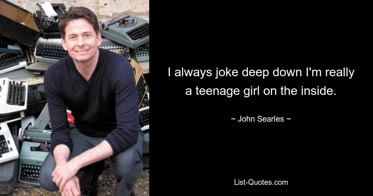 I always joke deep down I'm really a teenage girl on the inside. — © John Searles