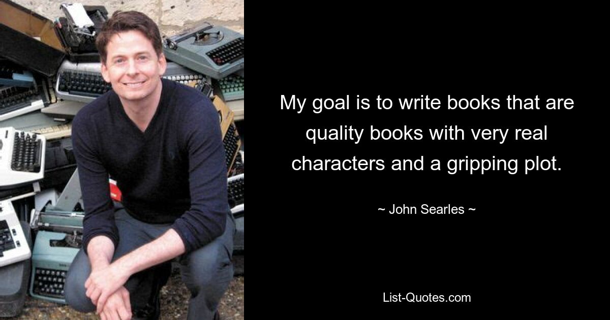 My goal is to write books that are quality books with very real characters and a gripping plot. — © John Searles