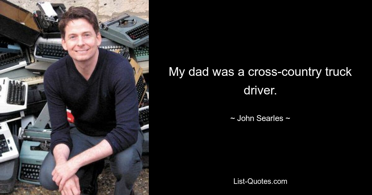 My dad was a cross-country truck driver. — © John Searles