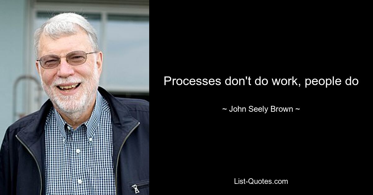 Processes don't do work, people do — © John Seely Brown