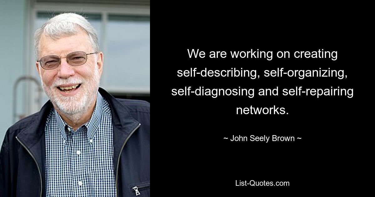 We are working on creating self-describing, self-organizing, self-diagnosing and self-repairing networks. — © John Seely Brown