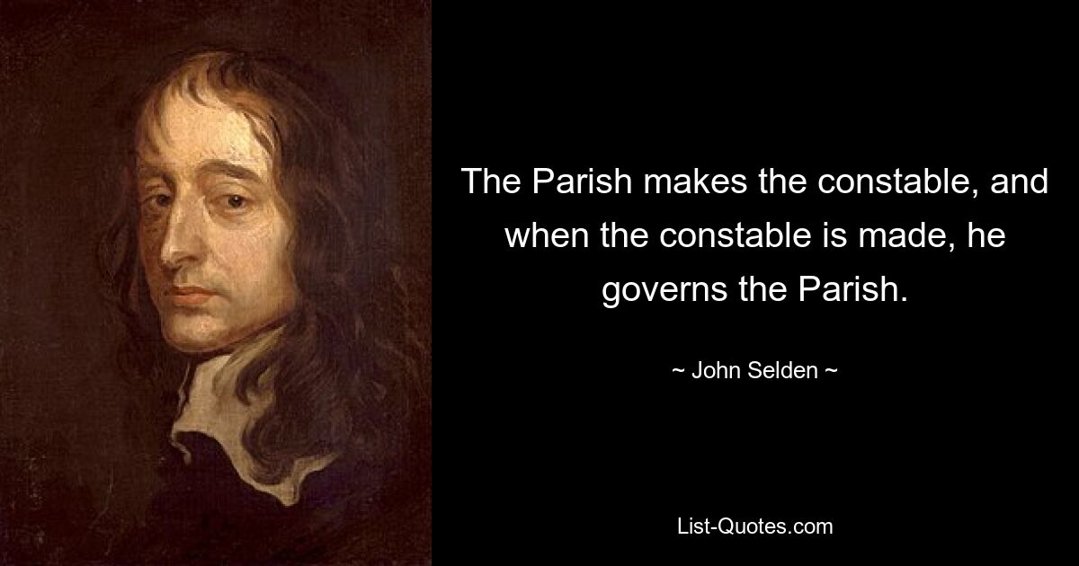 The Parish makes the constable, and when the constable is made, he governs the Parish. — © John Selden