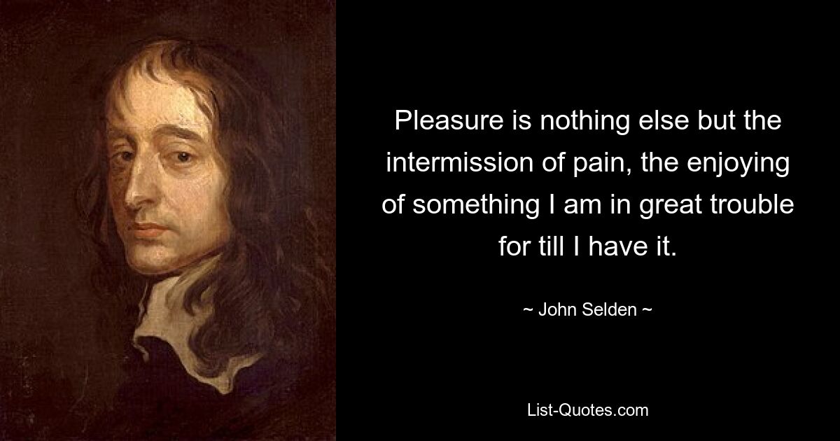 Pleasure is nothing else but the intermission of pain, the enjoying of something I am in great trouble for till I have it. — © John Selden