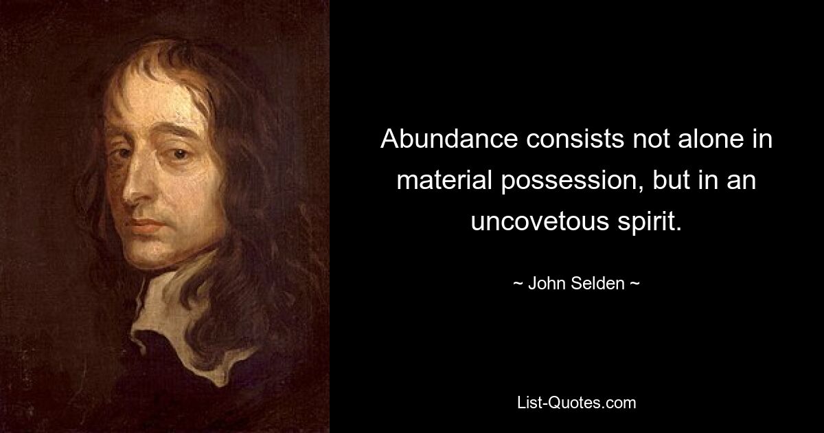 Abundance consists not alone in material possession, but in an uncovetous spirit. — © John Selden