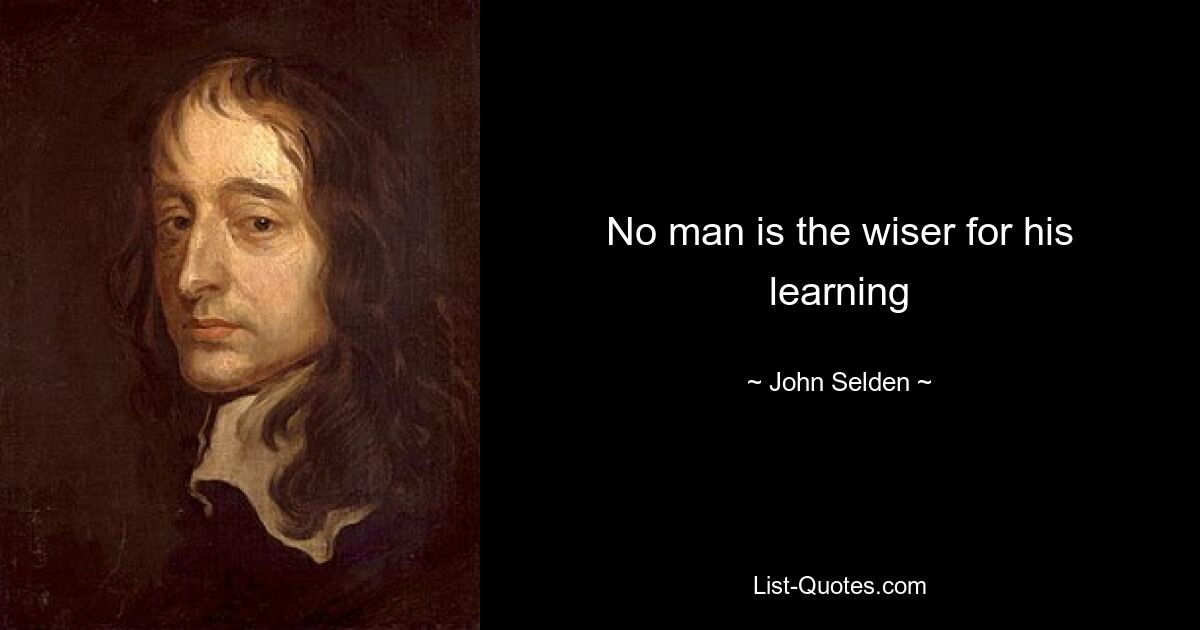 No man is the wiser for his learning — © John Selden