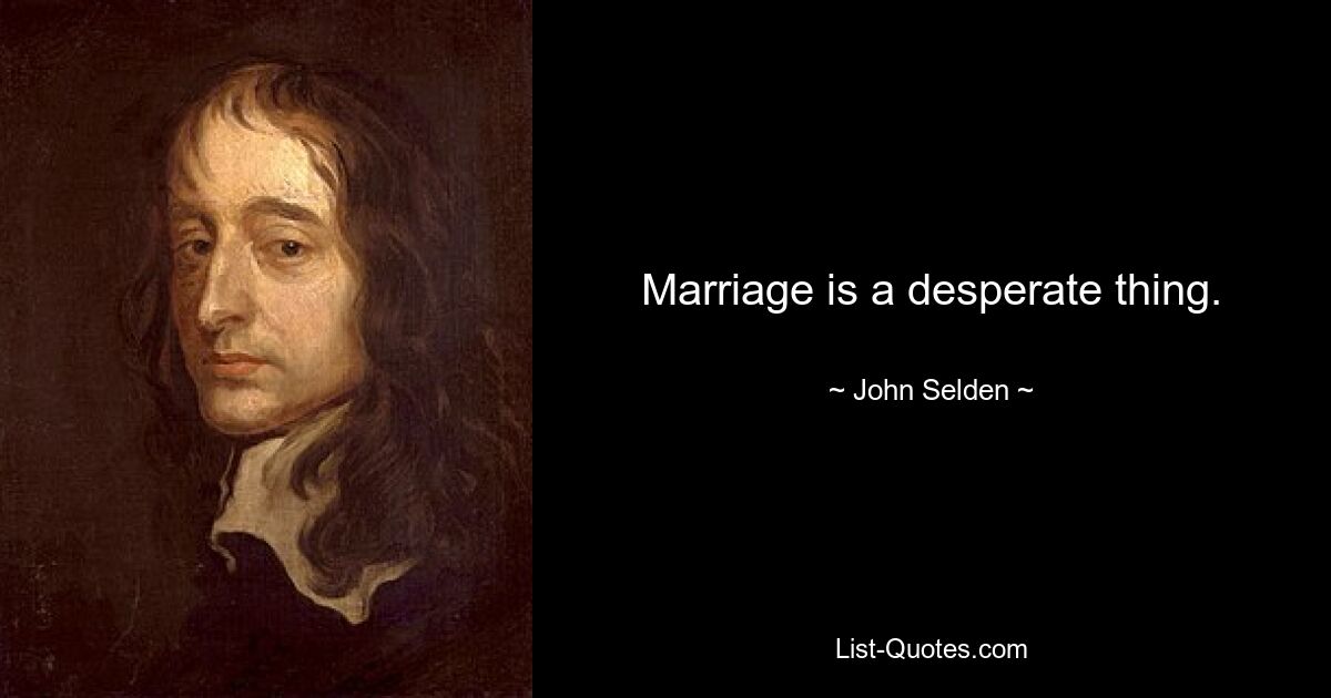 Marriage is a desperate thing. — © John Selden