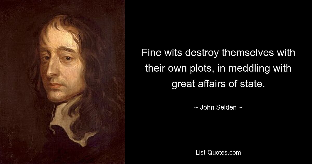 Fine wits destroy themselves with their own plots, in meddling with great affairs of state. — © John Selden