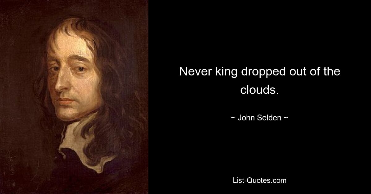 Never king dropped out of the clouds. — © John Selden