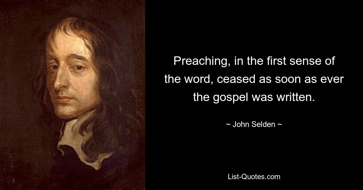 Preaching, in the first sense of the word, ceased as soon as ever the gospel was written. — © John Selden