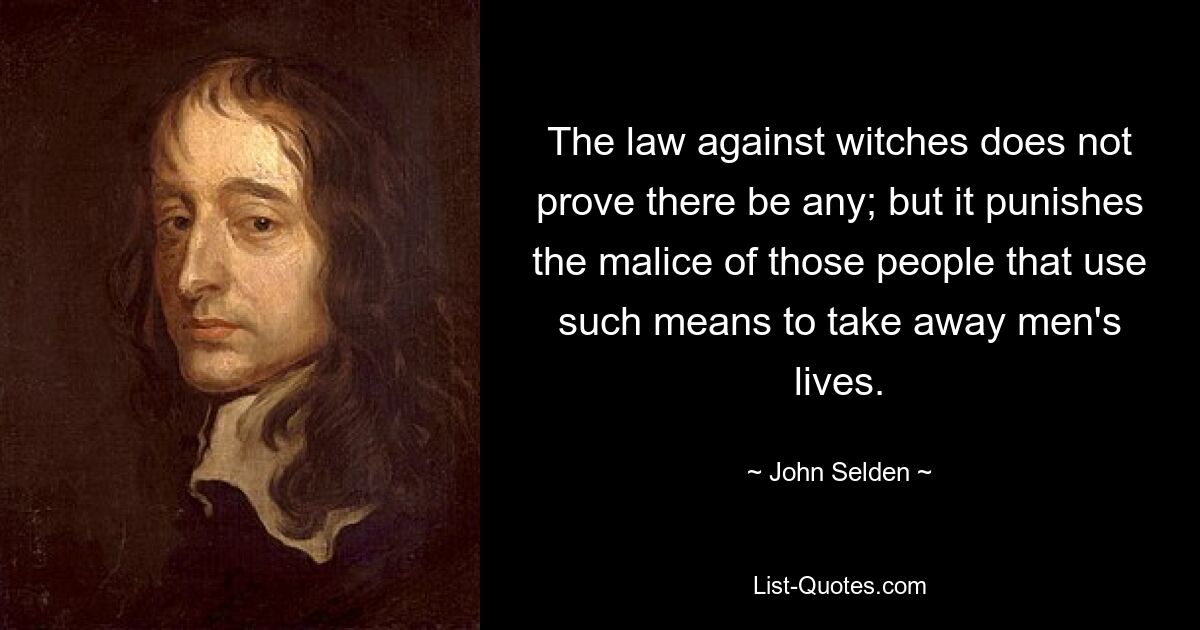 The law against witches does not prove there be any; but it punishes the malice of those people that use such means to take away men's lives. — © John Selden