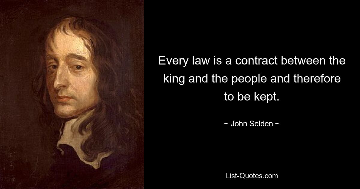 Every law is a contract between the king and the people and therefore to be kept. — © John Selden