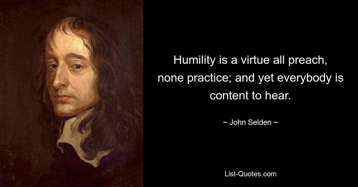 Humility is a virtue all preach, none practice; and yet everybody is content to hear. — © John Selden