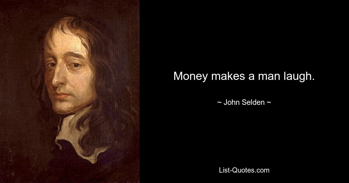 Money makes a man laugh. — © John Selden