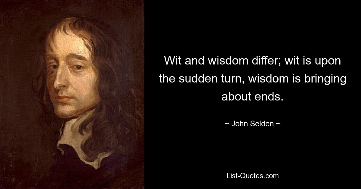 Wit and wisdom differ; wit is upon the sudden turn, wisdom is bringing about ends. — © John Selden